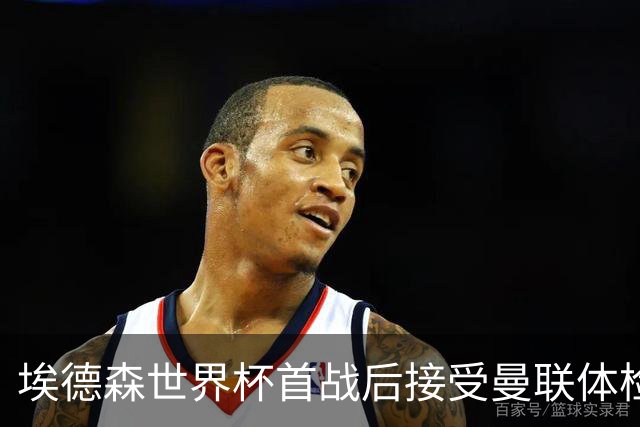 埃德森世界杯首战后接受曼联体检，周薪曝光！被看好适应英超原因揭秘